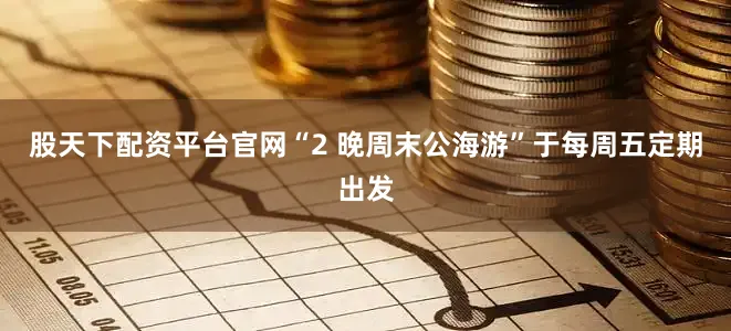 股天下配资平台官网“2 晚周末公海游”于每周五定期出发