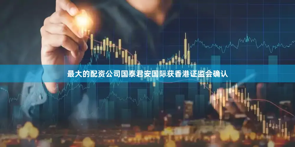 最大的配资公司国泰君安国际获香港证监会确认