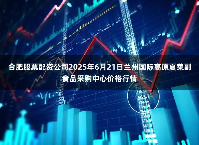 合肥股票配资公司2025年6月21日兰州国际高原夏菜副食品采购中心价格行情