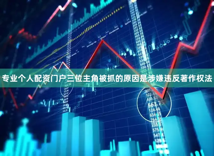 专业个人配资门户三位主角被抓的原因是涉嫌违反著作权法