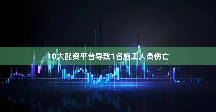 10大配资平台导致1名施工人员伤亡