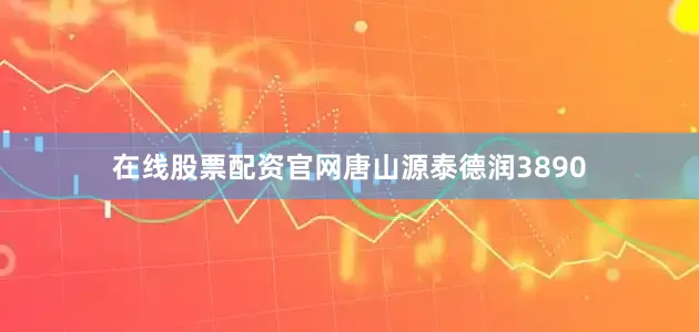 在线股票配资官网唐山源泰德润3890