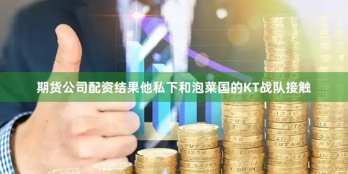 期货公司配资结果他私下和泡菜国的KT战队接触