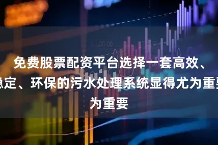 免费股票配资平台选择一套高效、稳定、环保的污水处理系统显得尤为重要
