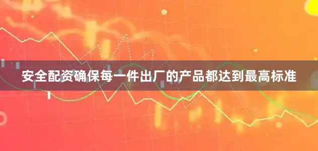 安全配资确保每一件出厂的产品都达到最高标准