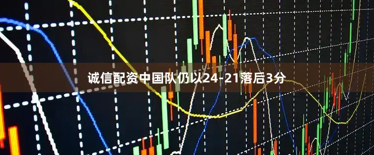 诚信配资中国队仍以24-21落后3分