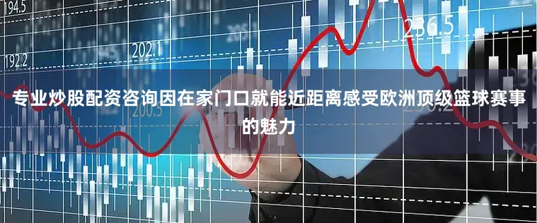 专业炒股配资咨询因在家门口就能近距离感受欧洲顶级篮球赛事的魅力