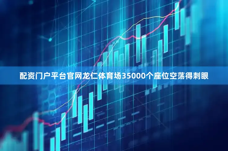 配资门户平台官网龙仁体育场35000个座位空荡得刺眼