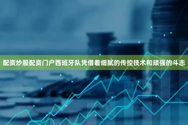 配资炒股配资门户西班牙队凭借着细腻的传控技术和顽强的斗志