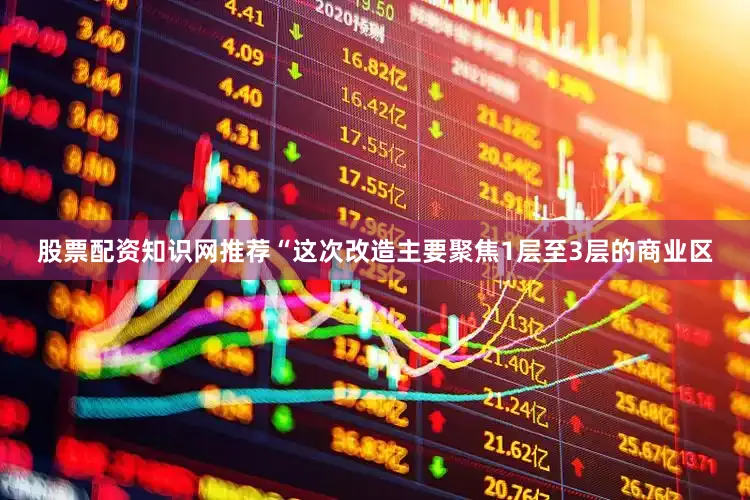 股票配资知识网推荐“这次改造主要聚焦1层至3层的商业区