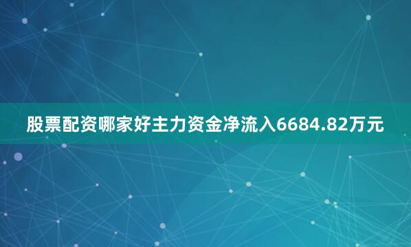 股票配资哪家好主力资金净流入6684.82万元