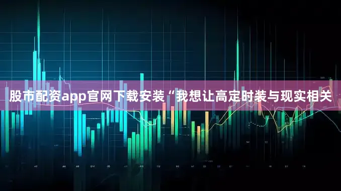 股市配资app官网下载安装“我想让高定时装与现实相关