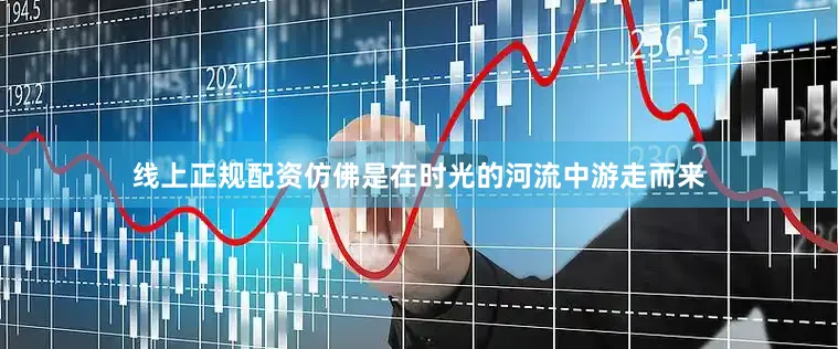 线上正规配资仿佛是在时光的河流中游走而来