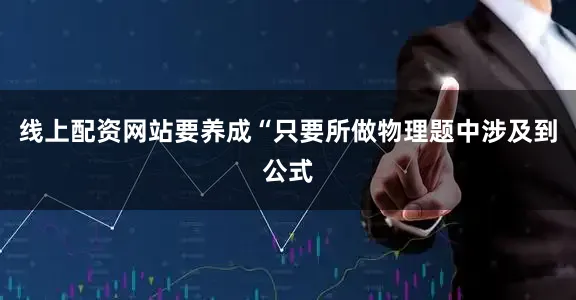线上配资网站要养成“只要所做物理题中涉及到公式