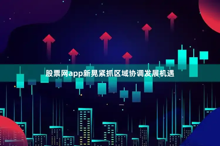 股票网app新晃紧抓区域协调发展机遇