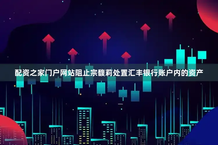 配资之家门户网站阻止宗馥莉处置汇丰银行账户内的资产
