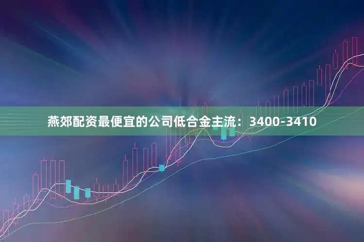 燕郊配资最便宜的公司低合金主流：3400-3410