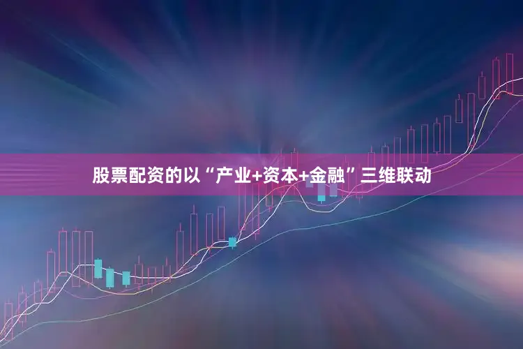 股票配资的以“产业+资本+金融”三维联动