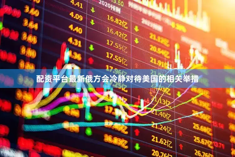 配资平台最新俄方会冷静对待美国的相关举措