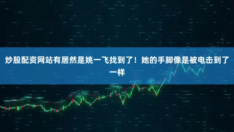 炒股配资网站有居然是姚一飞找到了！她的手脚像是被电击到了一样