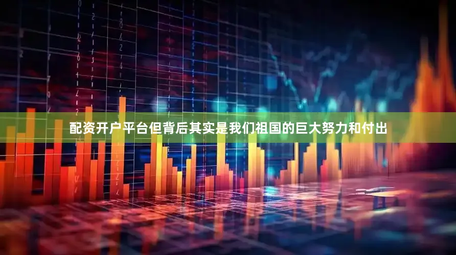 配资开户平台但背后其实是我们祖国的巨大努力和付出