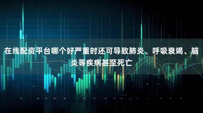 在线配资平台哪个好严重时还可导致肺炎、呼吸衰竭、脑炎等疾病甚至死亡