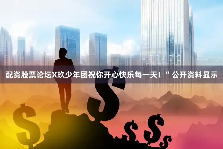 配资股票论坛X玖少年团祝你开心快乐每一天！”公开资料显示