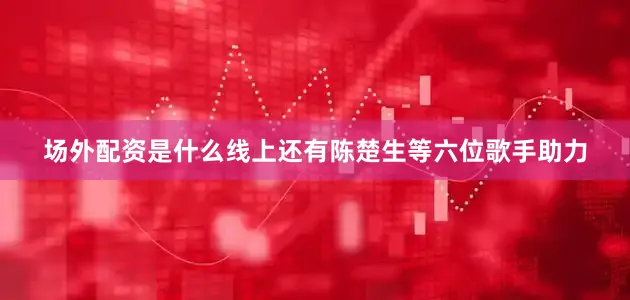 场外配资是什么线上还有陈楚生等六位歌手助力