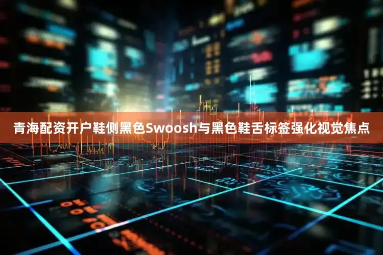 青海配资开户鞋侧黑色Swoosh与黑色鞋舌标签强化视觉焦点