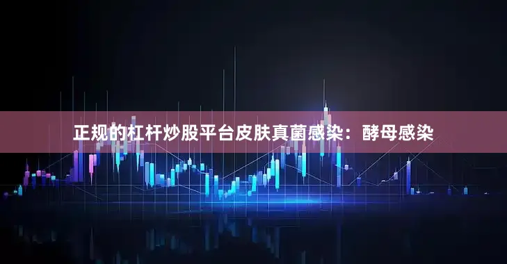 正规的杠杆炒股平台皮肤真菌感染：酵母感染