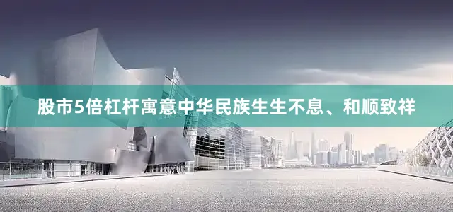 股市5倍杠杆寓意中华民族生生不息、和顺致祥