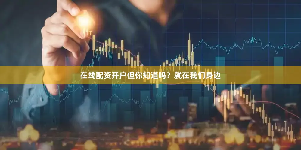 在线配资开户但你知道吗？就在我们身边