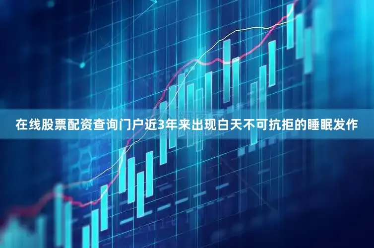 在线股票配资查询门户近3年来出现白天不可抗拒的睡眠发作