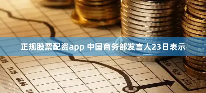 正规股票配资app 中国商务部发言人23日表示