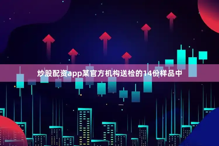 炒股配资app某官方机构送检的14份样品中