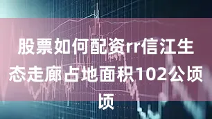 股票如何配资rr信江生态走廊占地面积102公顷