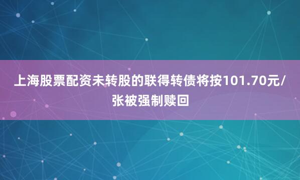 上海股票配资未转股的联得转债将按101.70元/张被强制赎回