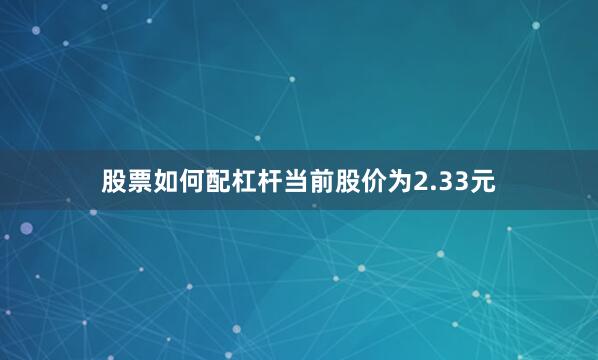 股票如何配杠杆当前股价为2.33元