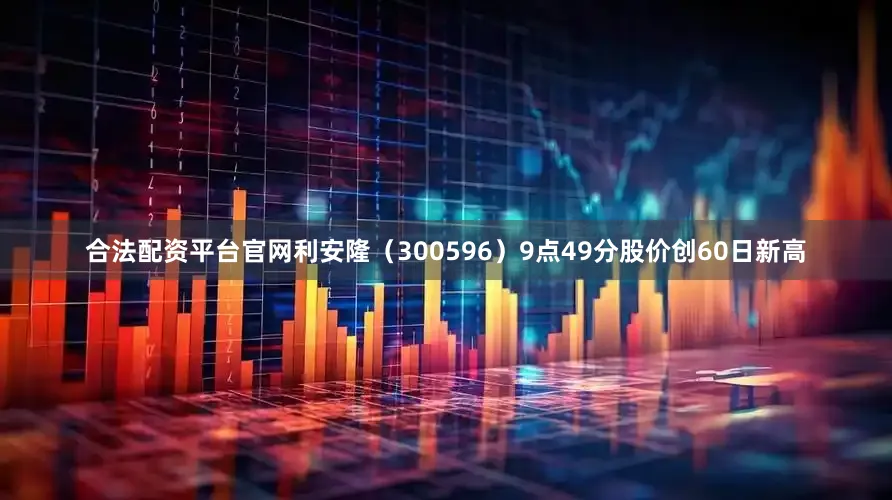 合法配资平台官网利安隆（300596）9点49分股价创60日新高