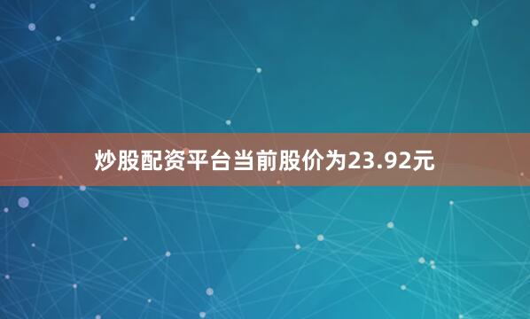 炒股配资平台当前股价为23.92元
