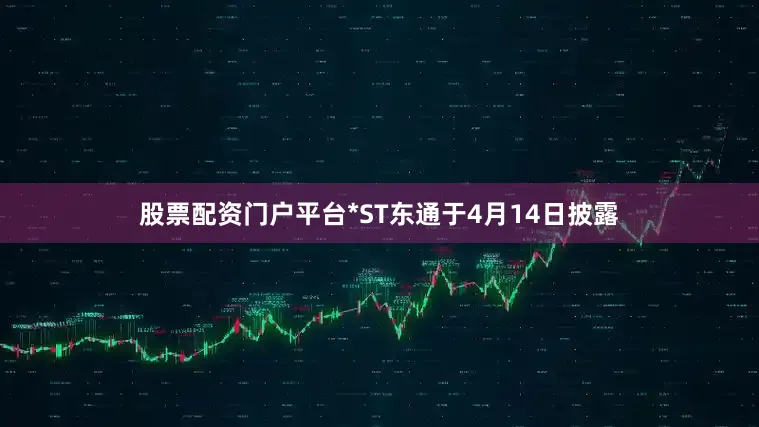 股票配资门户平台*ST东通于4月14日披露