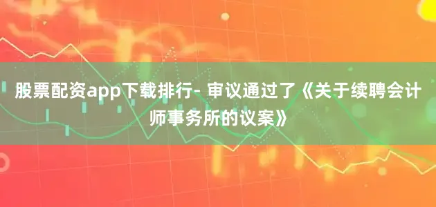 股票配资app下载排行- 审议通过了《关于续聘会计师事务所的议案》