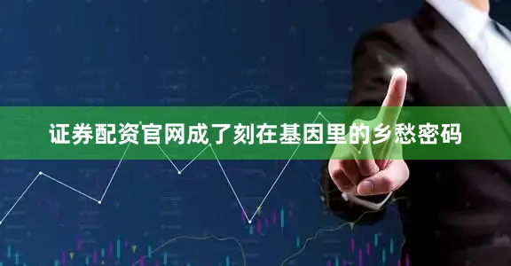 证券配资官网成了刻在基因里的乡愁密码