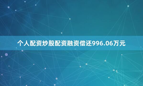 个人配资炒股配资融资偿还996.06万元