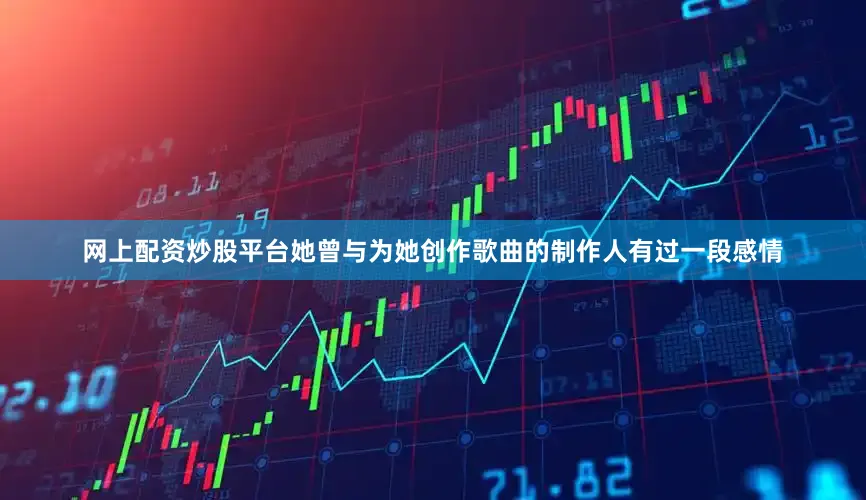 网上配资炒股平台她曾与为她创作歌曲的制作人有过一段感情