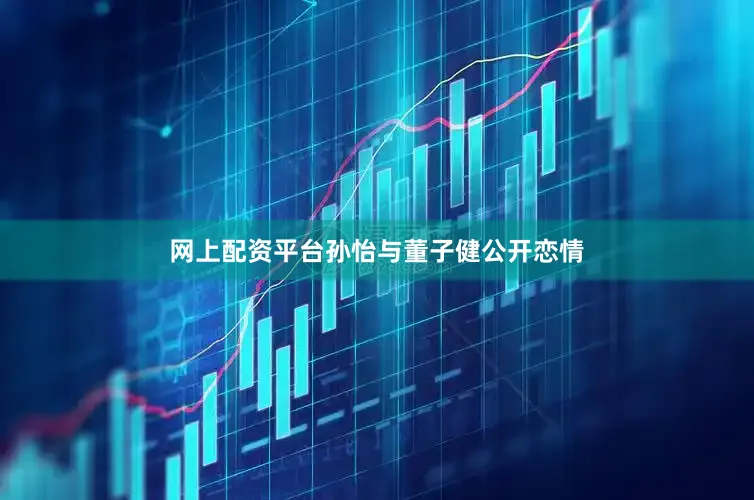 网上配资平台孙怡与董子健公开恋情