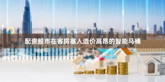 配资股市在客房塞入造价高昂的智能马桶