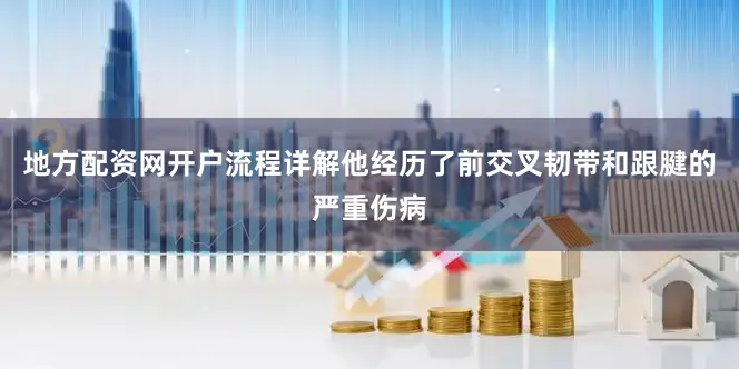 地方配资网开户流程详解他经历了前交叉韧带和跟腱的严重伤病